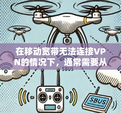 在移动宽带无法连接VPN的情况下，通常需要从以下几个方面进行排查和解决
