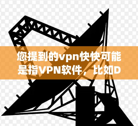 您提到的vpn快快可能是指VPN软件，比如DeepSpeed、NetNest等。如果您需要下载或使用这些VPN软件，可以参考以下步骤