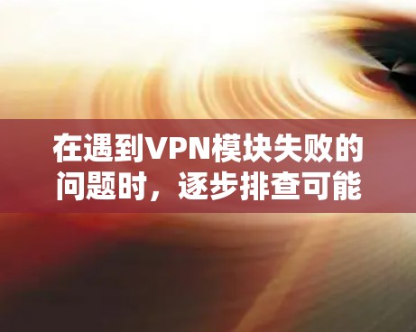在遇到VPN模块失败的问题时,逐步排查可能是一个有效的方法。以下是一些步骤,帮助你解决可能的原因 在遇到VPN模块失败的问题时,逐步排查可能是一个有效的方法。以下是一些步骤,帮助你解决可能的原因