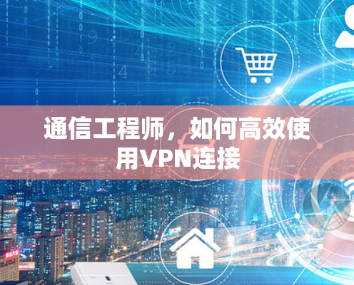 通信工程师,如何高效使用VPN连接 通信工程师,如何高效使用VPN连接