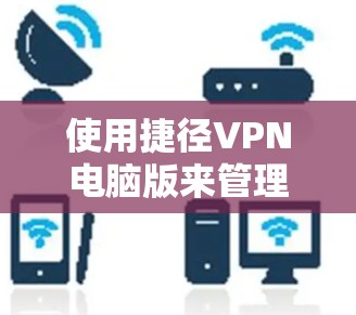 使用捷径VPN电脑版来管理网络攻击，是通过检测和阻止恶意软件和病毒，保护用户免受网络威胁。以下是对使用捷径VPN电脑版的指南