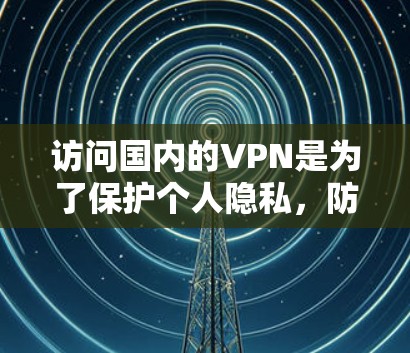 访问国内的VPN是为了保护个人隐私，防止网络内容被非法传播。以下是对这些 VPN 服务的详细介绍