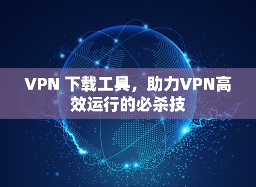 VPN 下载工具,助力VPN高效运行的必杀技 VPN 下载工具,助力VPN高效运行的必杀技