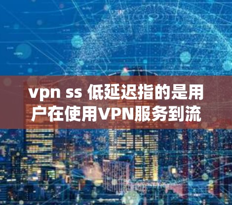 vpn ss 低延迟指的是用户在使用VPN服务到流媒体服务器时，延迟非常缓慢，导致视频下载、实时连接等任务显得很慢。以下是对此问题的详细分析和解决方案