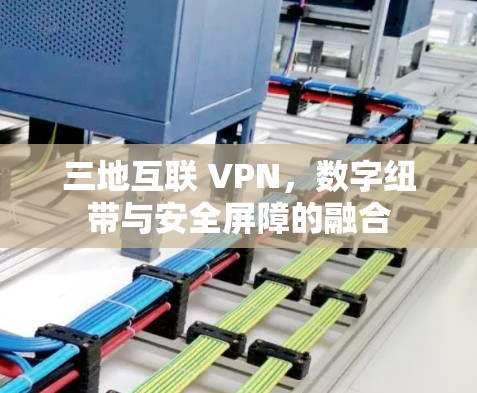 三地互联 VPN，数字纽带与安全屏障的融合