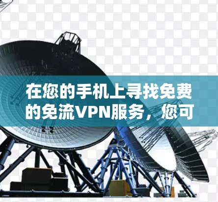 在您的手机上寻找免费的免流VPN服务，您可以尝试以下几种选项，每种服务都有其独特的优势和适用场景