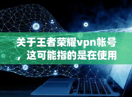 关于王者荣耀vpn帐号，这可能指的是在使用王者荣耀游戏时，如何设置和使用游戏内的VPN账号。以下是一些相关的信息和步骤