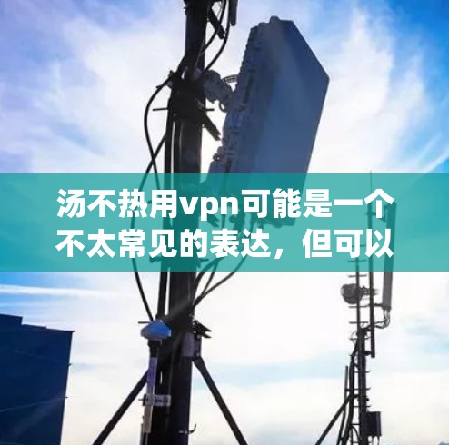 汤不热用vpn可能是一个不太常见的表达，但可以解读为将汤（指某种治疗或资源）与VPN（网络虚拟 pause技术）结合起来。以下是一些可能的解读方向