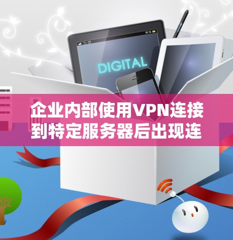 企业内部使用VPN连接到特定服务器后出现连接卡的情况，通常被称为企业VPN连接卡。以下是详细解释和解决方法