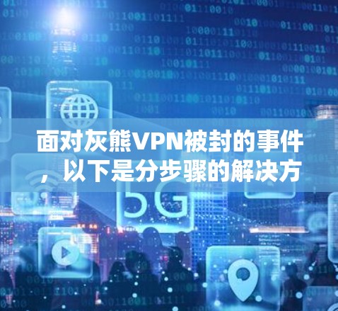 面对灰熊VPN被封的事件，以下是分步骤的解决方案