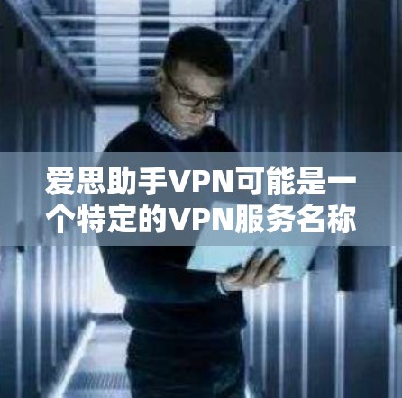 爱思助手VPN可能是一个特定的VPN服务名称或功能，但爱思助手通常指的是爱思唯源（爱思唯源）是一个专注于办公软件和应用的公司。因此，爱思助手VPN可能是爱思唯源提供的VPN服务的简称