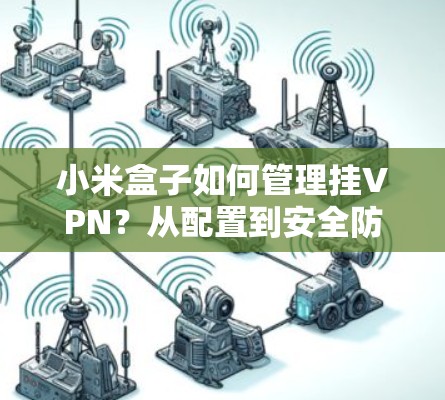 小米盒子如何管理挂VPN？从配置到安全防护
