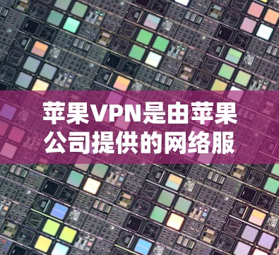 苹果VPN是由苹果公司提供的网络服务，主要用于访问外部网络，但用户需申请并支付费用。以下是对苹果VPN的详细解答