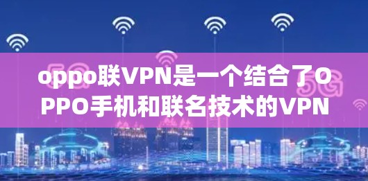oppo联VPN是一个结合了OPPO手机和联名技术的VPN服务，旨在提供高速、安全的网络连接体验。如果你正在寻找如何使用oppo联VPN的教程，以下是一些详细的步骤和指导，帮助你顺利上手