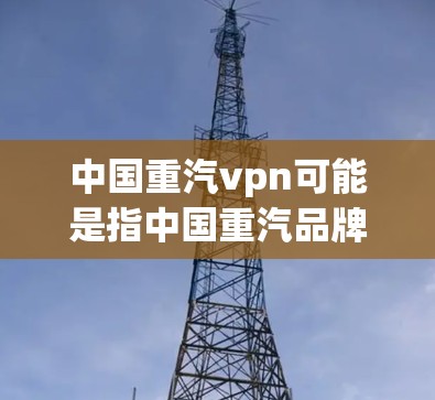 中国重汽vpn可能是指中国重汽品牌维护或重汽品牌保护相关的内容。以下是一些可能的解释和建议