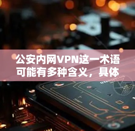 公安内网VPN这一术语可能有多种含义，具体取决于上下文。以下是一些可能的解释和分析