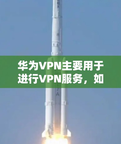 华为VPN主要用于进行VPN服务，如聊天、视频通话等，而不是用于拨打电话。拨打电话通常需要使用手机的通勤功能或有专门的拨号设备