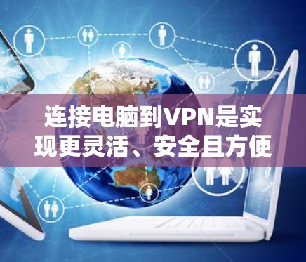 连接电脑到VPN是实现更灵活、安全且方便的网络访问方法。以下是一步步的指导