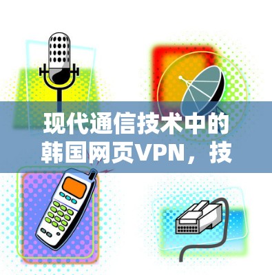现代通信技术中的韩国网页VPN，技术优势与应用