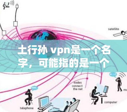 土行孙 vpn是一个名字，可能指的是一个民间人物或文学作品中的角色。具体含义可能因上下文而异，以下是一些可能的解释