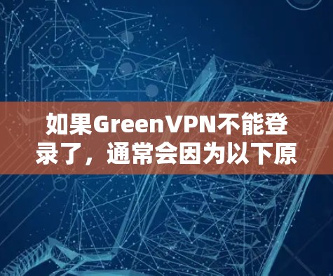 如果GreenVPN不能登录了，通常会因为以下原因导致