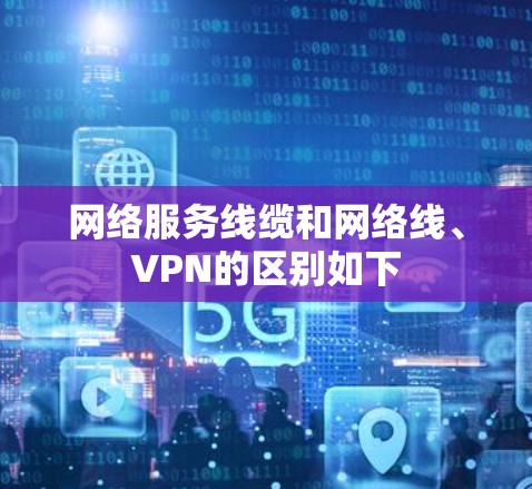 网络服务线缆和网络线、VPN的区别如下
