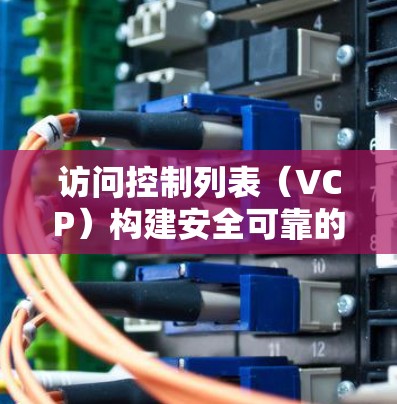 访问控制列表（VCP）构建安全可靠的VPN架构