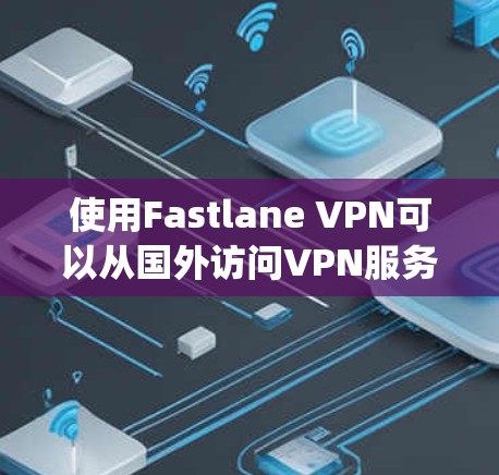 使用Fastlane VPN可以从国外访问VPN服务，如VNet、DeepCue或Netnety。以下是详细的步骤指南