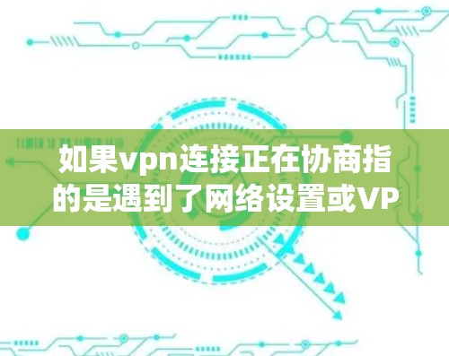 如果vpn连接正在协商指的是遇到了网络设置或VPN使用中的问题，可以考虑以下步骤来解决