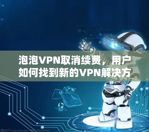 泡泡VPN取消续费，用户如何找到新的VPN解决方案？