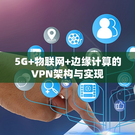 5G+物联网+边缘计算的VPN架构与实现
