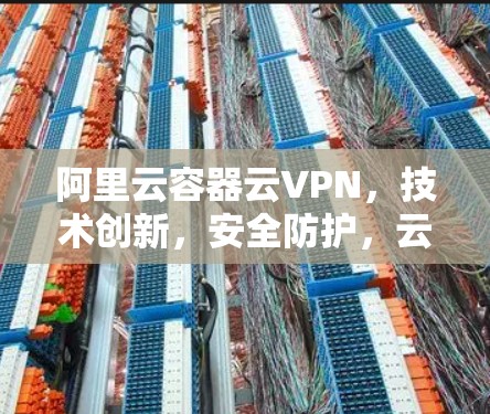 阿里云容器云VPN，技术创新，安全防护，云原生解决方案