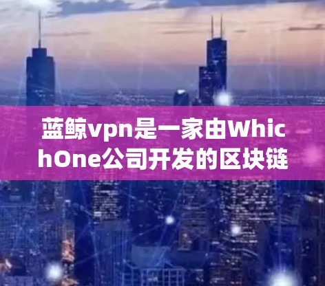 蓝鲸vpn是一家由WhichOne公司开发的区块链技术公司，专注于区块链技术、数字资产和去中心化金融（DeFi）以下是关于蓝鲸vpn官网的详细介绍