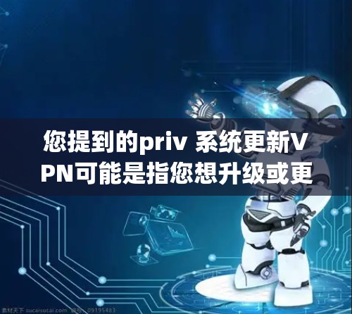 您提到的priv 系统更新VPN可能是指您想升级或更新到某个特定的VPN系统或版本。以下是一些建议和步骤，帮助您进行VPN系统的更新