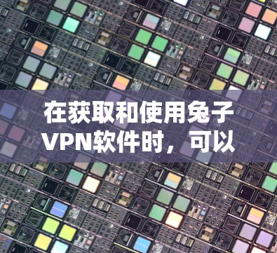 在获取和使用兔子VPN软件时，可以按照以下步骤进行操作，确保安全可靠