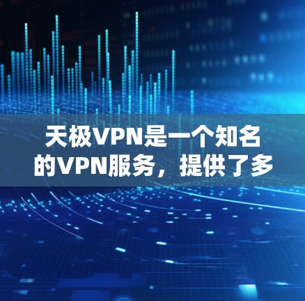 天极VPN是一个知名的VPN服务，提供了多种选择，如天极网和天极minus。以下是关于这两个服务的详细信息