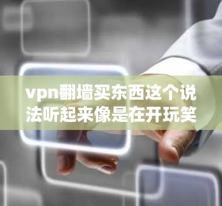 vpn翻墙买东西这个说法听起来像是在开玩笑或幽默地表达某种含义。如果你指的是VPN翻墙或VPN购买，这可能是一种网络用语，用于调侃或表达某种特定的网络文化现象