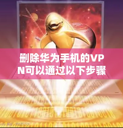 删除华为手机的VPN可以通过以下步骤进行操作