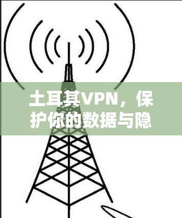 土耳其VPN,保护你的数据与隐私的未来