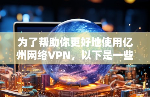 为了帮助你更好地使用亿州网络VPN，以下是一些关键信息和步骤