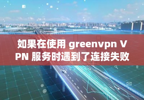 如果在使用 greenvpn VPN 服务时遇到了连接失败的问题，以下是一些可能的解决方案