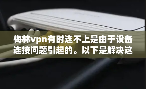 梅林vpn有时连不上是由于设备连接问题引起的。以下是解决这个问题的步骤 梅林vpn有时连不上是由于设备连接问题引起的。以下是解决这个问题的步骤