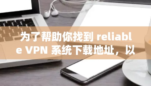为了帮助你找到 reliable VPN 系统下载地址，以下是一些步骤性的建议