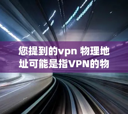 您提到的vpn 物理地址可能是指VPN的物理地址或用户在某个城市安装VPN的物理地址。为了帮助您获取这些信息，我需要您提供一些额外的详细信息。例如