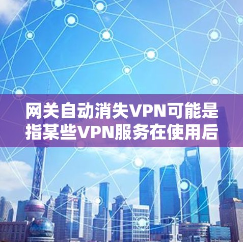 网关自动消失VPN可能是指某些VPN服务在使用后，网络层自动关闭，导致无法连接到外部网络，影响到用户的数据和流量。这种情况通常与网络管理或服务设置有关。以下是一些可能的解决步骤