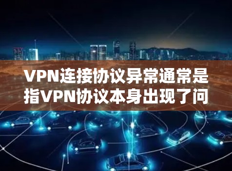VPN连接协议异常通常是指VPN协议本身出现了问题，导致连接不正常。这种情况可能由以下几个原因引起