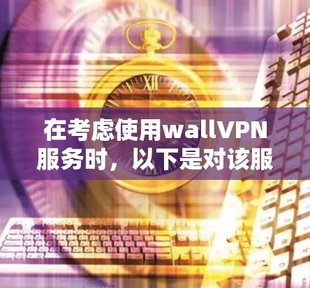 在考虑使用wallVPN服务时，以下是对该服务的详细分析