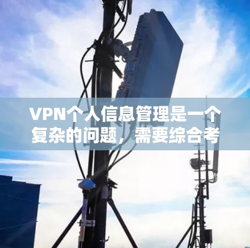 VPN个人信息管理是一个复杂的问题，需要综合考虑法律、技术、隐私等多个方面。以下是一个有条理的总结