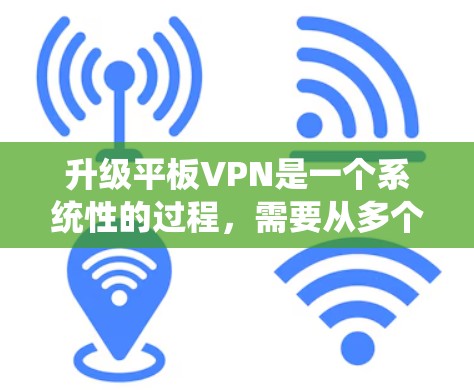 升级平板VPN是一个系统性的过程，需要从多个方面进行考虑和规划。以下是一个详细的步骤指南，帮助你全面升级平板VPN