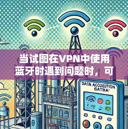 当试图在VPN中使用蓝牙时遇到问题时，可以按照以下步骤逐步排查和解决